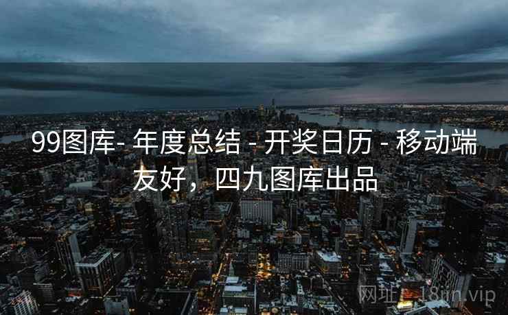 99图库- 年度总结 - 开奖日历 - 移动端友好，四九图库出品