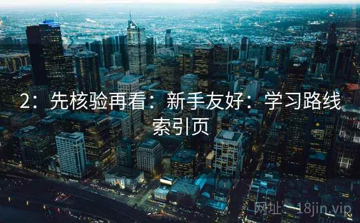 2：先核验再看：新手友好：学习路线索引页