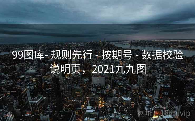99图库- 规则先行 - 按期号 - 数据校验说明页，2021九九图