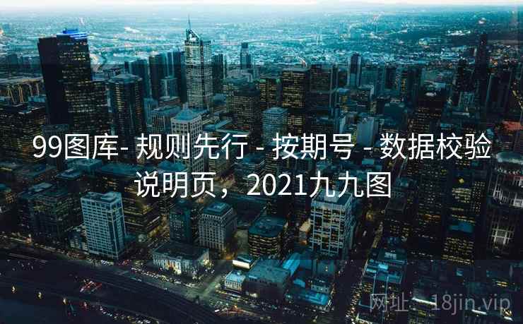 99图库- 规则先行 - 按期号 - 数据校验说明页，2021九九图
