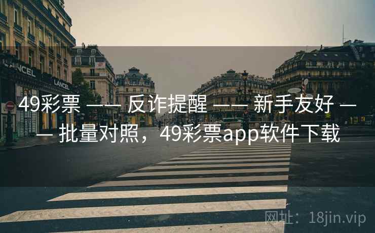49彩票 —— 反诈提醒 —— 新手友好 —— 批量对照，49彩票app软件下载