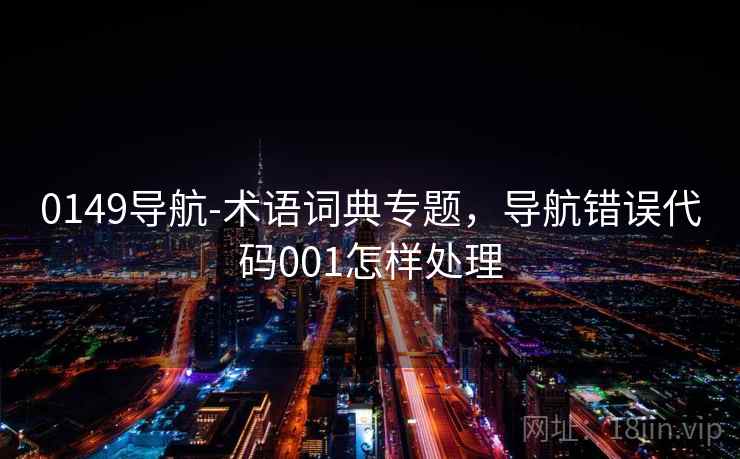 0149导航-术语词典专题,导航错误代码001怎样处理 0149导航-术语词典专题,导航错误代码001怎样处理