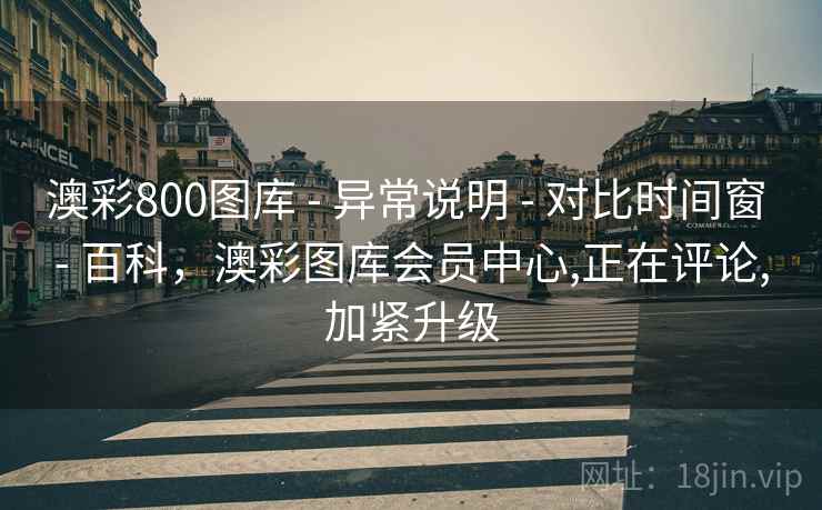 澳彩800图库 - 异常说明 - 对比时间窗 - 百科,澳彩图库会员中心,正在评论,加紧升级 澳彩800图库 - 异常说明 - 对比时间窗 - 百科,澳彩图库会员中心,正在评论,加紧升级