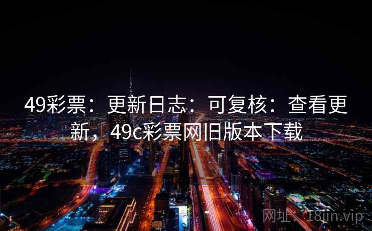 49彩票：更新日志：可复核：查看更新，49c彩票网旧版本下载