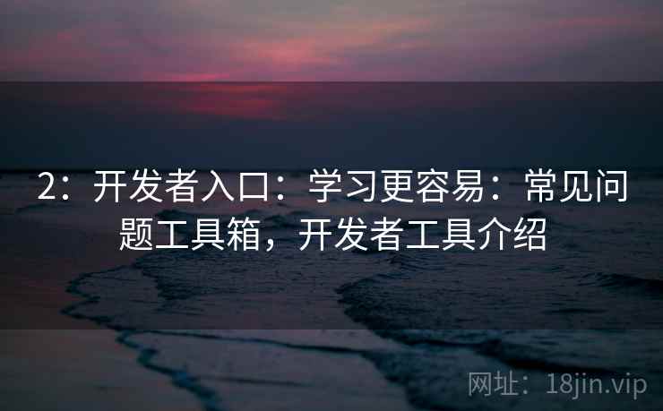 2：开发者入口：学习更容易：常见问题工具箱，开发者工具介绍