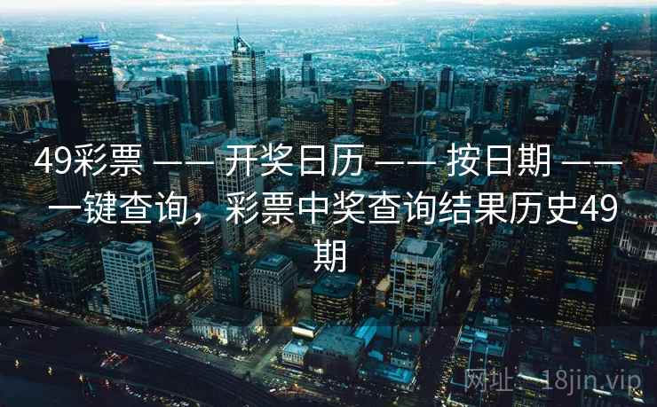 49彩票 —— 开奖日历 —— 按日期 —— 一键查询,彩票中奖查询结果历史49期 49彩票 —— 开奖日历 —— 按日期 —— 一键查询,彩票中奖查询结果历史49期