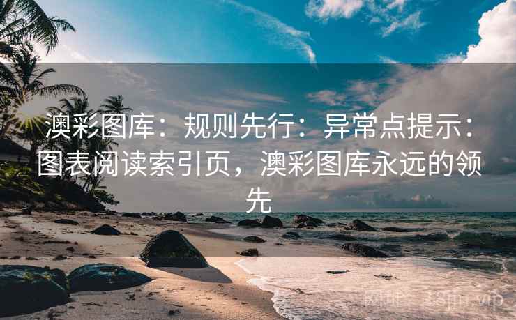 澳彩图库：规则先行：异常点提示：图表阅读索引页，澳彩图库永远的领先